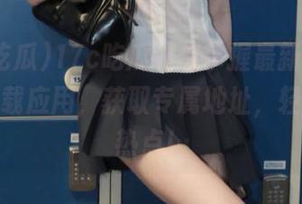 17c吃瓜让你掌握最新动态，立即下载应用，获取专属地址，轻松追踪热点！