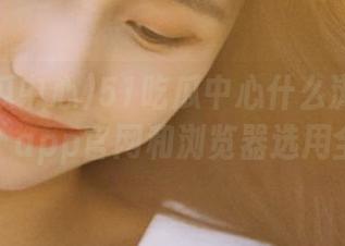 51吃瓜中心什么浏览器可以看？app官网和浏览器选用全攻略