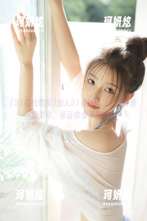 加入51在线吃瓜，享受快乐发布，保证你永不迷路！