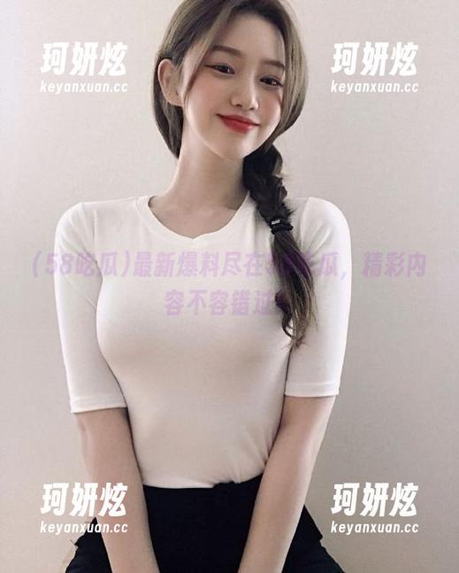 最新爆料尽在58吃瓜，精彩内容不容错过！