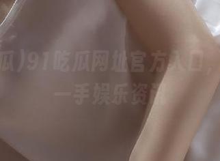 91吃瓜网址官方入口，畅享第一手娱乐资讯