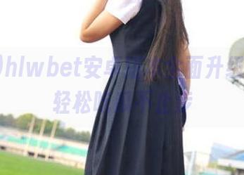 hlwbet安卓版本全面升级，带你轻松吃瓜不止步