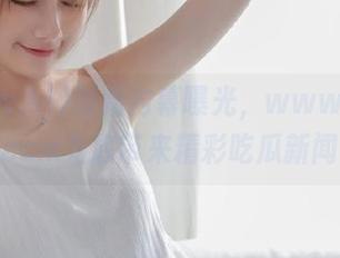 最新内幕曝光，www.hl155.ccm为您带来精彩吃瓜新闻！