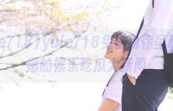 yule718免费为你呈现最劲爆的娱乐吃瓜大新闻