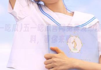 五一吃瓜官网免费发布精彩瓜料，等你来看