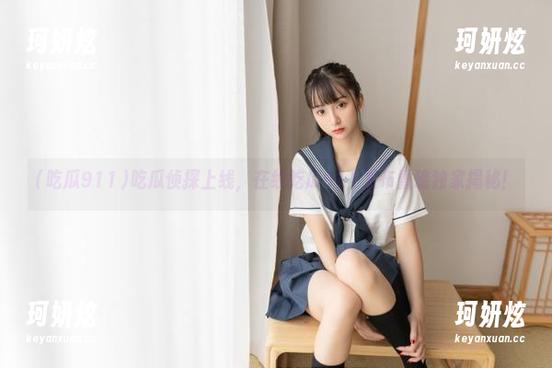 吃瓜侦探上线，在线吃瓜911发布重磅独家揭秘！