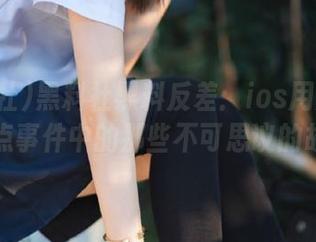 黑料社黑料反差：ios用户揭秘热点事件中的那些不可思议的故事