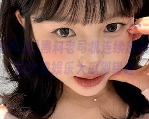 黑料老司机连续放黑料，收藏这波娱乐大瓜别错过
